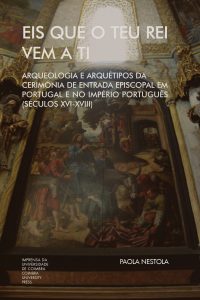 Eis que o teu Rei vem a ti. Arqueologia e Arquétipos da Cerimónia de Entrada Episcopal em Portugal e no Império Português (Séculos XVI-XVIII)