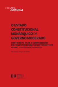 O Estado Constitucional Monárquico de Governo Moderado: Contributo para a Compreensão do Constitucionalismo Oitocentista. Volume I – Coordenadas e Fundamentos